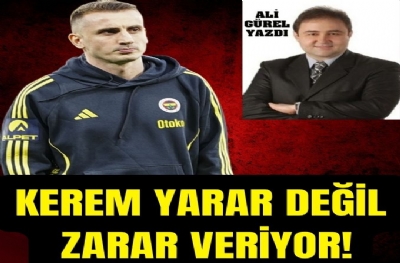 KEREM YARAR DEĞİL ZARAR VERİYOR!