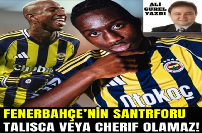 FENERBAHÇE ’NİN SANTRFORU TALİSCA VEYA CHERİF OLAMAZ!